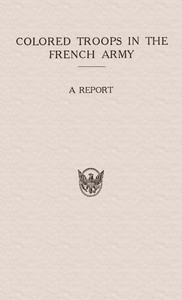 Colored Troops in the French Army  A Report from the Department of State Relating to the Colored Troops in the French Army and the Number of French Colonial Troops in the Occupied Territory