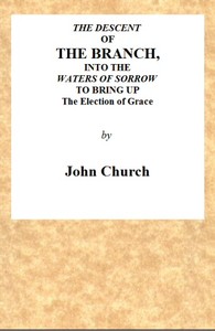 The Descent of the Branch into the Waters of Sorrow, to Bring up the Election of Grace  Being the Substance of a Sermon, Preached by J. Church, of the Surrey Tabernacle