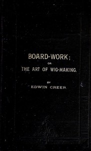 Board-Work; or the Art of Wig-making, Etc.  Designed For the Use of Hairdressers and Especially of Young Men in the Trade. To Which Is Added Remarks Upon Razors, Razor-sharpening, Razor Strops, & Miscellaneous Recipes, Specially Selected.