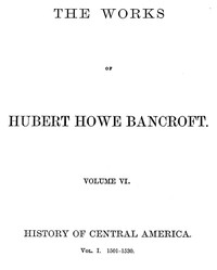 History of Central America, Volume 1, 1501-1530  The Works of Hubert Howe Bancroft, Volume 6