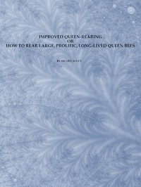 Improved Queen-Rearing; or, How to Rear Large, Prolific, Long-Lived Queen Bees  The Result of Nearly Half a Century's Experience in Rearing Queen Bees, Giving the Practical, Every-day Work of the Queen-Rearing Apiary