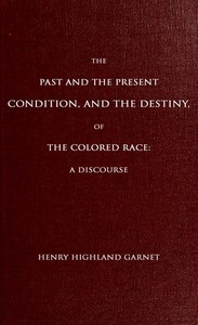 The Past and the Present Condition, and the Destiny, of the Colored Race:  A Discourse Delivered at the Fifteenth Anniversary of the Female Benevolent Society of Troy, N. Y., Feb. 14, 1848