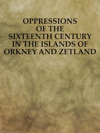 Oppressions of the Sixteenth Century in the Islands of Orkney and Zetland  From Original Documents