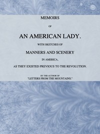 Memoirs of an American Lady  With Sketches of Manners and Scenery in America, as They Existed Previous to the Revolution