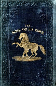 The Horse and His Rider  Or, Sketches and Anecdotes of the Noble Quadruped, and of Equestrian Nations
