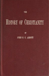 The History of Christianity  Consisting of the Life and Teachings of Jesus of Nazareth; the Adventures of Paul and the Apostles; and the Most Interesting Events in the Progress of Christianity, from the Earliest Period to the Present Time.