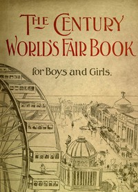 The Century World's Fair Book for Boys and Girls  Being the Adventures of Harry and Philip with Their Tutor, Mr. Douglass, at the World's Columbian Exposition