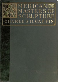 American Masters of Sculpture  Being Brief Appreciations of Some American Sculptors and of Some Phases of Sculpture in America