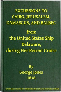 Excursions to Cairo, Jerusalem, Damascus, and Balbec From the United States Ship Delaware, During Her Recent Cruise  With an Attempt to Discriminate Between Truth and Error in Regard to the Sacred Places of the Holy City