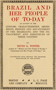 Brazil and Her People of To-day  An Account of the Customs, Characteristics, Amusements, History and Advancement of the Brazilians, and the Development and Resources of Their Country