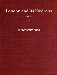 London and Its Environs Described, vol. 5 (of 6)  Containing an Account of Whatever is Most Remarkable for Grandeur, Elegance, Curiosity or Use, in the City and in the Country Twenty Miles Round It