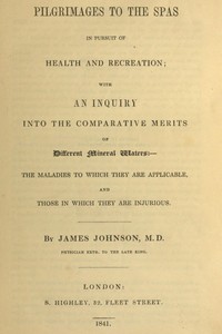 Pilgrimages to the Spas in Pursuit of Health and Recreation  With an inquiry into the comparative merits of different mineral waters: the maladies to which they are applicable, and those in which they are injurious