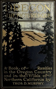 Oregon, the Picturesque  A Book of Rambles in the Oregon Country and in the Wilds of Northern California