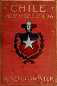 Chile and Her People of To-day  An Account of the Customs, Characteristics, Amusements, History and Advancement of the Chileans, and the Development and Resources of Their Country