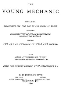 The Young Mechanic  Containing directions for the use of all kinds of tools, and for the construction of steam engines and mechanical models, including the art of turning in wood and metal