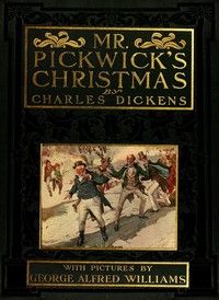 Mr. Pickwick's Christmas  Being an Account of the Pickwickians' Christmas at the Manor Farm, of the Adventures There; the Tale of the Goblin Who Stole a Sexton, and of the Famous Sports on the Ice