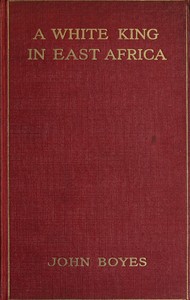 A White King in East Africa  The Remarkable Adventures of John Boyes, Trader and Soldier of Fortune, Who Became King of the Savage Wa-Kikuyu