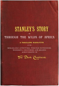 Stanley's Story; Or, Through the Wilds of Africa  A Thrilling Narrative of His Remarkable Adventures, Terrible Experiences, Wonderful Discoveries and Amazing Achievements in the Dark Continent