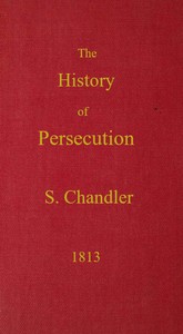 The History of Persecution, from the Patriarchal Age, to the Reign of George II