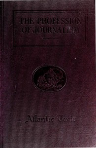 The Profession of Journalism  A Collection of Articles on Newspaper Editing and Publishing, Taken From the Atlantic Monthly
