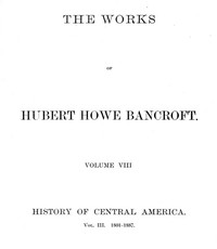 History of Central America, Volume 3, 1801-1887  The Works of Hubert Howe Bancroft, Volume 8