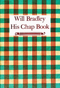 Will Bradley, His Chap Book  An account, in the words of the dean of American typographers, of his graphic arts adventures ...