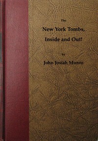 The New York Tombs Inside and Out! Scenes and Reminiscences Coming Down to the Present. A Story Stranger Than Fiction, with an Historic Account of America's Most Famous Prison.