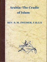 Arabia: The Cradle of Islam  Studies in the Geography, People and Politics of the Peninsula, with an Account of Islam and Mission-Work.