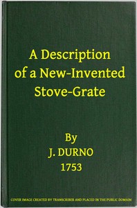 A Description of a New-Invented Stove-Grate  Shewing Its Uses and Advantages Over All Others, Both in Point of Expence, and Every Purpose of a Chamber Fire