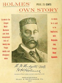 Holmes' Own Story  In Which the Alleged Multi-murderer and Arch Conspirator Tells of the Twenty-two Tragic Deaths and Disappearances in Which He Is Said to Be Implicated, With Moyamensing Prison Diary Appendix