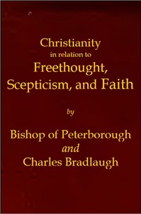 Christianity in relation to Freethought, Scepticism, and Faith Three discourses by the Bishop of Peterborough with special replies by Mr. C. Bradlaugh