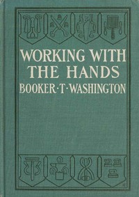 Working With the Hands  Being a Sequel to "Up from Slavery," Covering the Author's Experiences in Industrial Training at Tuskegee