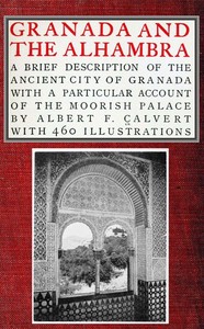 Granada and the Alhambra  A brief description of the ancient city of Granada, with a particular account of the Moorish palace
