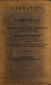 Narrative of an Expedition Through the Upper Mississippi to Itasca Lake, the Actual Source of This River  Embracing an Exploratory Trip Through the St. Croix and Burntwood (or Broule) Rivers