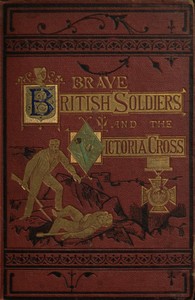 Brave British soldiers and the Victoria Cross a general account of the  regiments and men of the British Army, and stories of the brave deeds  which won the prize "for valour"