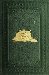 A Synopsis of the British Mosses  Containing Descriptions of All the Genera and Species, (With Localities of the Rarer Ones) Found in Great Britain and Ireland, Based Upon Wilson's "Bryologia Britannica," Schimper's "Synopsis," Etc.