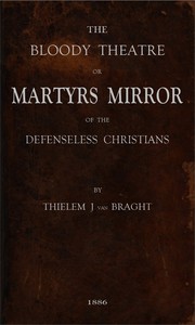 The Bloody Theatre, or Martyrs Mirror of the Defenseless Christians  who baptized only upon confession of faith, and who suffered and died for the testimony of Jesus, their savior, from the time of Christ to the year A.D. 1660