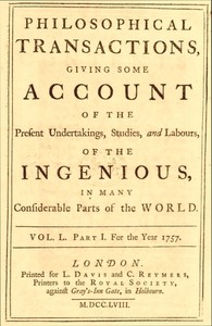 Philosophical transactions, Vol. L. Part I. For the year 1757.  Giving some account of the present undertakings, studies, and labours, of the ingenious, in many considerable parts of the world.