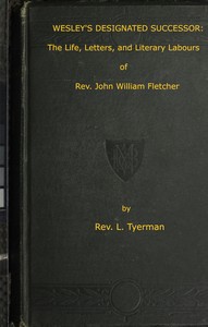 Wesley's Designated Successor  The Life, Letters, and Literary Labours of the Rev. John William Fletcher, Vicar of Madeley, Shropshire