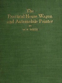 Practical House, Wagon and Automobile Painter  including sign painting, and valuable hints and recipes