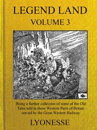 Legend Land, Vol. 3  Being a Further Collection of Some of the Old Tales Told in Those Western Parts of Britain Served by the Great Western Railway