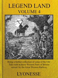 Legend Land, Vol. 4  Being a Further Collection of Some of the Old Tales Told in Those Nearer Western Parts of Britain Served by the Great Western Railway