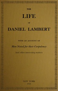 The Life of That Wonderful and Extraordinarily Heavy Man, Daniel Lambert  From His Birth to the Moment of His Dissolution; With an Account of Men Noted for Their Corpulency, and Other Interesting Matter