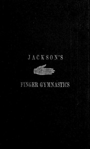 Jackson's Gymnastics for the Fingers and Wrist  being a system of gymnastics, based on anatomical principles, for developing and strengthening the muscles of the hand for musical, mechanical and medical purposes: with thirty-seven diagrams