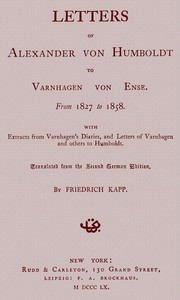 Letters of Alexander von Humboldt to Varnhagen von Ense.  From 1827 to 1858. With extracts from Varnhagen's diaries, and letters of Varnhagen and others to Humboldt