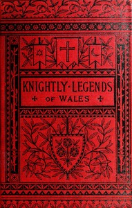 Knightly Legends of Wales; or, The Boy's Mabinogion  Being the Earliest Welsh Tales of King Arthur in the Famous Red Book of Hergest