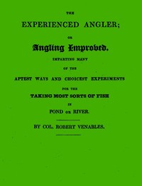 The Experienced Angler; or Angling Improved  Imparting Many of the Aptest Ways and Choicest Experiments for the Taking Most Sorts of Fish in Pond or River
