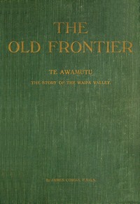 The old frontier: Te Awamutu, the story of the Waipa Valley  The missionary, the soldier, the pioneer farmer, early colonization, the war in Waikato, life on the Maori border and later-day settlement
