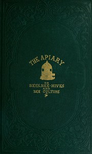 The apiary; or, bees, bee-hives, and bee culture [1865]  Being a familiar account of the habits of bees, and the most improved methods of management, with full directions, adapted for the cottager, farmer, or scientific apiarian