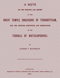 A note on the position and extent of the great temple enclosure of Tenochtitlan,  and the position, structure and orientation of the Teocolli of Huitzilopochtli.